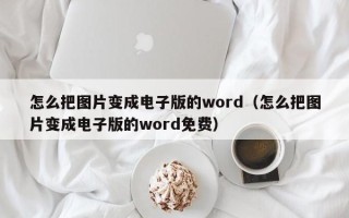 怎么把图片变成电子版的word（怎么把图片变成电子版的word免费）