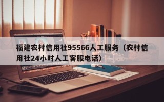 福建农村信用社95566人工服务（农村信用社24小时人工客服电话）