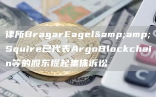 律所BragarEagel&amp;Squire已代表ArgoBlockchain等的股东提起集体诉讼