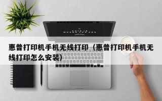 惠普打印机手机无线打印（惠普打印机手机无线打印怎么安装）