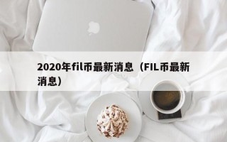 2020年fil币最新消息（FIL币最新消息）