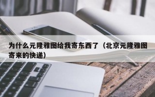 为什么元隆雅图给我寄东西了（北京元隆雅图寄来的快递）