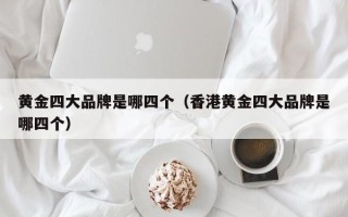 黄金四大品牌是哪四个（香港黄金四大品牌是哪四个）