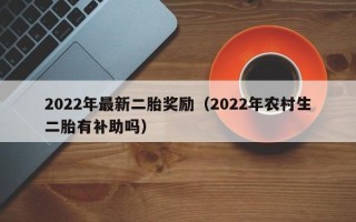 2022年最新二胎奖励（2022年农村生二胎有补助吗）