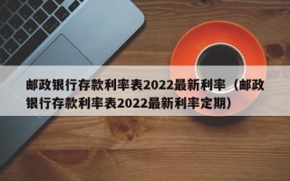 邮政银行存款利率表2022最新利率（邮政银行存款利率表2022最新利率定期）