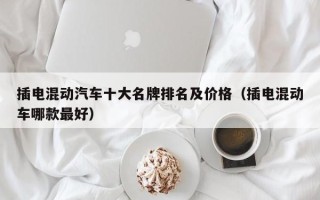 插电混动汽车十大名牌排名及价格（插电混动车哪款最好）