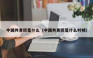 中国共青团是什么（中国共青团是什么时候）