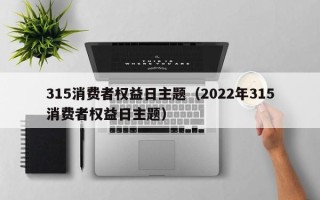 315消费者权益日主题（2022年315消费者权益日主题）