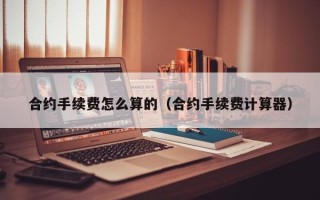 合约手续费怎么算的（合约手续费计算器）