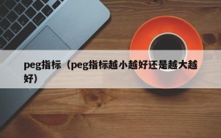 peg指标（peg指标越小越好还是越大越好）