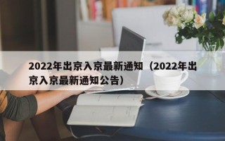 2022年出京入京最新通知（2022年出京入京最新通知公告）