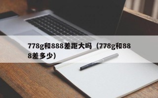 778g和888差距大吗（778g和888差多少）