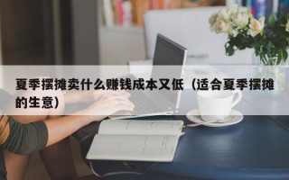 夏季摆摊卖什么赚钱成本又低（适合夏季摆摊的生意）