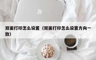 双面打印怎么设置（双面打印怎么设置方向一致）