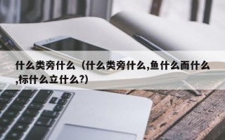 什么类旁什么（什么类旁什么,鱼什么而什么,标什么立什么?）