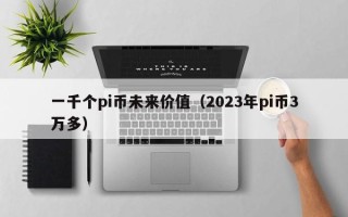 一千个pi币未来价值（2023年pi币3万多）