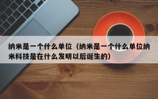 纳米是一个什么单位（纳米是一个什么单位纳米科技是在什么发明以后诞生的）