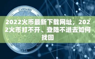 2022火币最新下载网址，2022火币打不开、登陆不进去如何找回