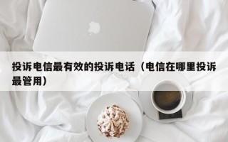 投诉电信最有效的投诉电话（电信在哪里投诉最管用）