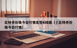 比特币价格今日行情走势K线图（犇比特币价格今日行情）