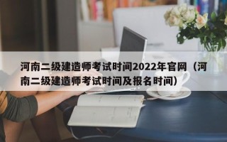 河南二级建造师考试时间2022年官网（河南二级建造师考试时间及报名时间）