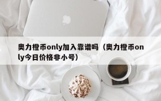 奥力橙币only加入靠谱吗（奥力橙币only今日价格非小号）