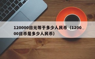 120000日元等于多少人民币（120000日币是多少人民币）