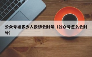 公众号被多少人投诉会封号（公众号怎么会封号）