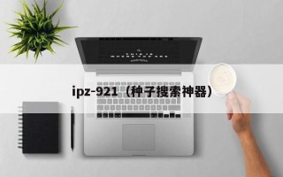 ipz-921（种子搜索神器）