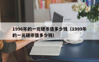 1996年的一元硬币值多少钱（1999年的一元硬币值多少钱）