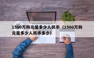 1500万韩元是多少人民币（1500万韩元是多少人民币多少）