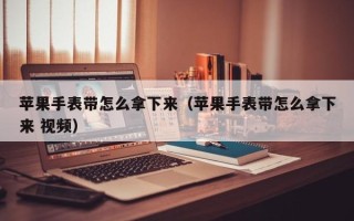 苹果手表带怎么拿下来（苹果手表带怎么拿下来 视频）