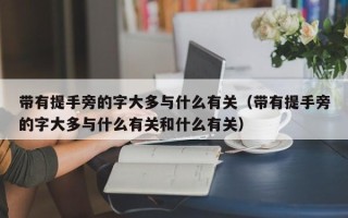 带有提手旁的字大多与什么有关（带有提手旁的字大多与什么有关和什么有关）