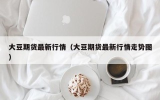 大豆期货最新行情（大豆期货最新行情走势图）