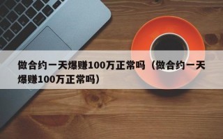 做合约一天爆赚100万正常吗（做合约一天爆赚100万正常吗）