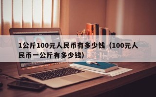 1公斤100元人民币有多少钱（100元人民币一公斤有多少钱）