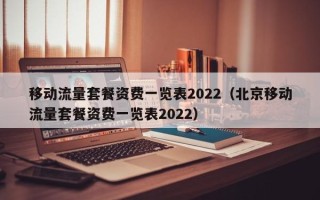 移动流量套餐资费一览表2022（北京移动流量套餐资费一览表2022）