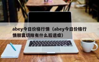 abey今日价格行情（abey今日价格行情胆囊切除有什么后遗症）