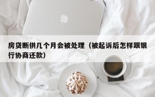 房贷断供几个月会被处理（被起诉后怎样跟银行协商还款）