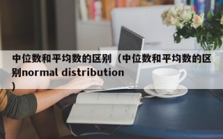 中位数和平均数的区别（中位数和平均数的区别normal distribution）