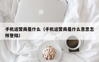 手机运营商是什么（手机运营商是什么意思怎样登陆）