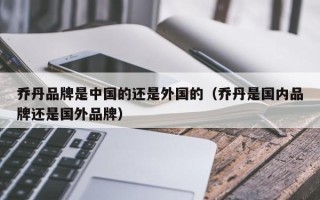 乔丹品牌是中国的还是外国的（乔丹是国内品牌还是国外品牌）