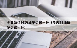 今日油价98汽油多少钱一升（今天98油价多少钱一升）