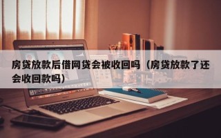 房贷放款后借网贷会被收回吗（房贷放款了还会收回款吗）