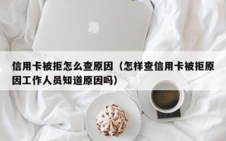 信用卡被拒怎么查原因（怎样查信用卡被拒原因工作人员知道原因吗）