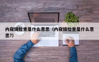 内窥镜检查是什么意思（内窥镜检查是什么意思?）