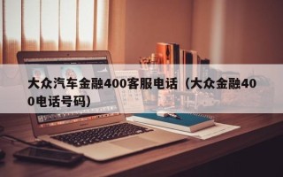 大众汽车金融400客服电话（大众金融400电话号码）