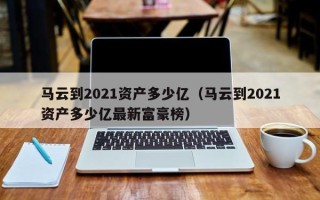 马云到2021资产多少亿（马云到2021资产多少亿最新富豪榜）