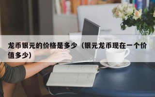 龙币银元的价格是多少（银元龙币现在一个价值多少）