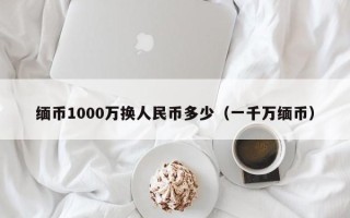 缅币1000万换人民币多少（一千万缅币）